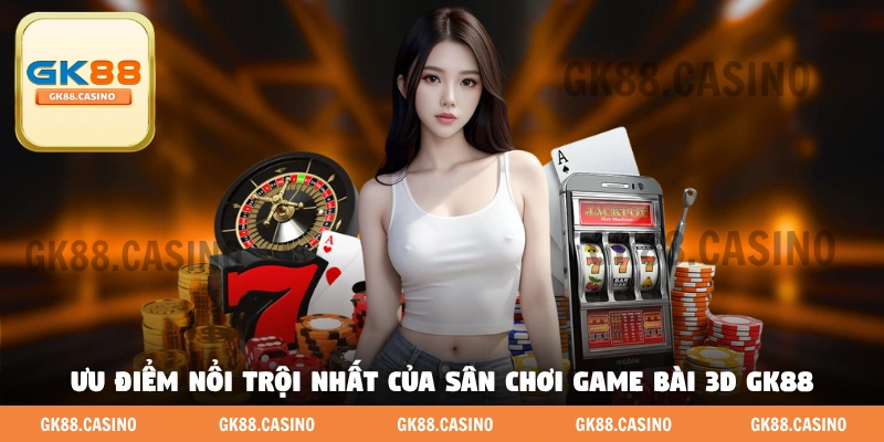 Ưu điểm nổi trội nhất của sân chơi game bài 3D GK88 
