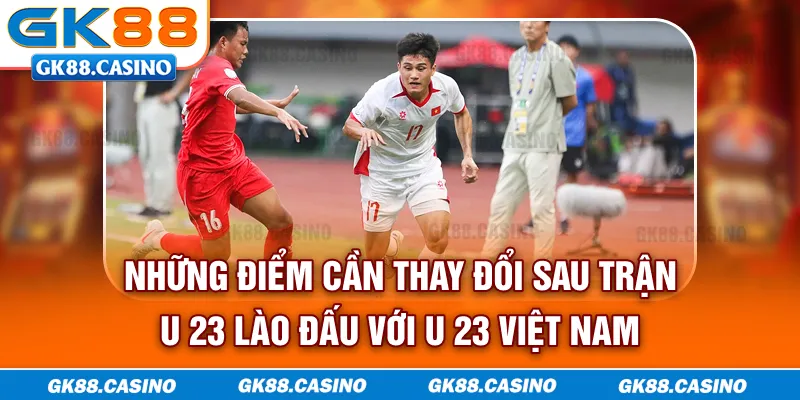 Những điểm cần thay đổi sau trận U-23 Lào đấu với U-23 Việt Nam