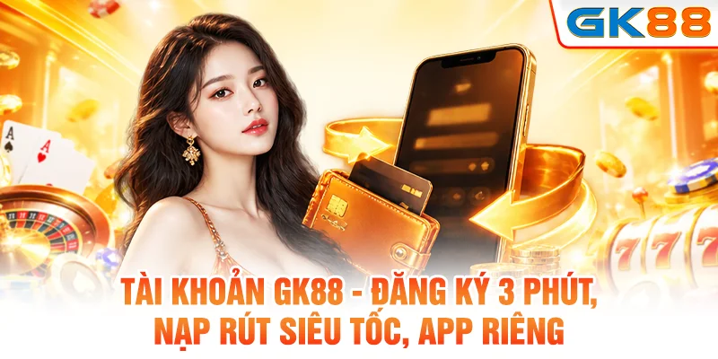 Tài khoản Gk88 - đăng ký 3 phút, nạp rút siêu tốc, app riêng